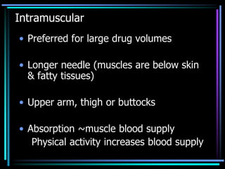 Intramuscular
• Preferred for large drug volumes
• Longer needle (muscles are below skin
& fatty tissues)
• Upper arm, thigh or buttocks
• Absorption ~muscle blood supply
Physical activity increases blood supply
 
