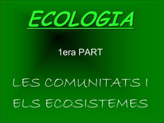 ECOLOGIA
     1era PART


LES COMUNITATS I
ELS ECOSISTEMES
 