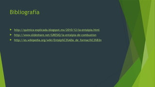 Bibliografía
 http://quimica-explicada.blogspot.mx/2010/12/la-entalpia.html
 http://www.slideshare.net/GRESIQ/la-entalpia-de-combustion
 http://es.wikipedia.org/wiki/Entalp%C3%ADa_de_formaci%C3%B3n
 