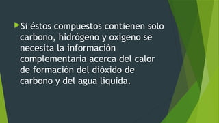 Si éstos compuestos contienen solo
carbono, hidrógeno y oxigeno se
necesita la información
complementaria acerca del calor
de formación del dióxido de
carbono y del agua líquida.
 