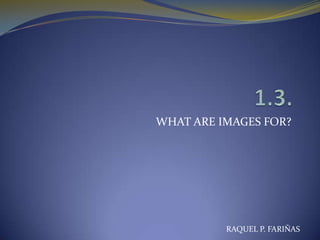 WHAT ARE IMAGES FOR?




          RAQUEL P. FARIÑAS
 