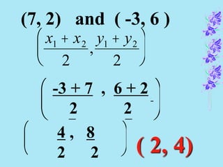 x1 + x2
2
,
y1 + y2
2
æ
è
ç
ö
ø
÷
x1 + x2
2
,
y1 + y2
2
æ
è
ç
ö
ø
÷
-3 + 7 , 6 + 2
2 2
x1 + x2
2
,
y1 + y2
2
æ
è
ç
ö
ø
÷
4 , 8
2 2 ( 2, 4)
(7, 2) and ( -3, 6 )
 