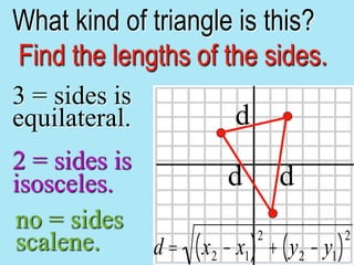 What kind of triangle is this?
Find the lengths of the sides.
d
d d
3 = sides is
equilateral.
2 = sides is
isosceles.
no = sides
scalene. d = x2 - x1
( )
2
+ y2 - y1
( )
2
 