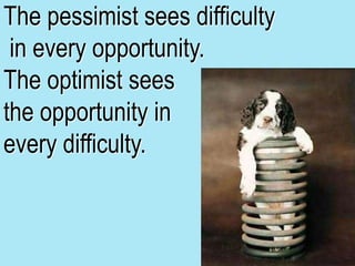 The pessimist sees difficulty
in every opportunity.
The optimist sees
the opportunity in
every difficulty.
 