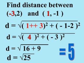 Find distance between
(-3,2) and ( 1, -1 )
d = √( 1++ 3)2 + ( - 1-2 )2
d = √( 4 )2 + ( - 3 )2
d = √ 16 + 9
d = √25
 