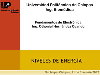 Universidad Politécnica de Chiapas
          Ing. Biomédica


    Fundamentos de Electrónica
  Ing. Othoniel Hernández Ovando




  NIVELES DE ENERGÍA
 