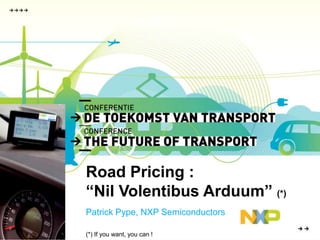 Road Pricing :  “Nil Volentibus Arduum” (*) Patrick Pype, NXP Semiconductors (*) If you want, you can ! 