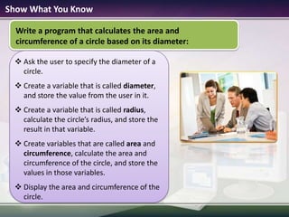 Storing Numerical Values In a VariableTo better understand variables that store numbers, let’s write a simple program that calculates the area and perimeter of a rectangle.The program asks the user to specify the length and width of the rectangle. When the user presses ENTER, the program calculates and displays the area and perimeter values of the rectangle.output
