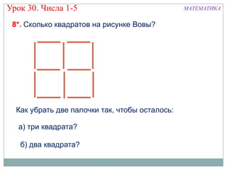Урок 30. Числа 1-5                              МАТЕМАТИКА

 8*. Сколько квадратов на рисунке Вовы?




  Как убрать две палочки так, чтобы осталось:

  а) три квадрата?

   б) два квадрата?
 