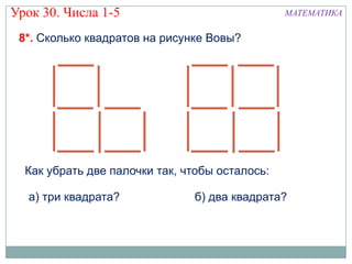 Урок 30. Числа 1-5                              МАТЕМАТИКА

 8*. Сколько квадратов на рисунке Вовы?




  Как убрать две палочки так, чтобы осталось:

  а) три квадрата?             б) два квадрата?
 