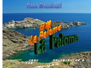 Nana Mouskouri La  Paloma 古巴民歌《西班牙民歌》《鸽子》 希腊国宝级 歌后 ， 雅典的白玫瑰 - 艺术家女高音歌唱家 : 娜娜 · 穆斯酷丽 演唱 白鴿 La Paloma 自動播放  演唱：希臘女高音＜娜娜 · 穆斯酷麗＞ 