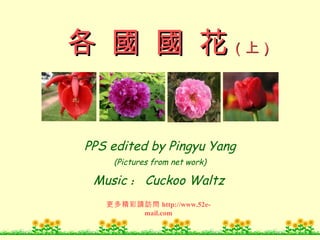 PPS edited by Pingyu Yang (Pictures from net work) Music ： Cuckoo Waltz 更多精彩請訪問 http://www.52e-mail.com 各 國 國 花 （上） 