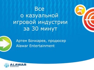 Все  о казуальной  игровой индустрии за 30 минут Артем Бочкарев, продюсер Alawar Entertainment 