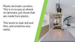 Plastic laminate counters.
This is in no way an attack
on laminate, just those that
are made from plastic.
This tends to look dull and
thin, and scratches very
easily.
 