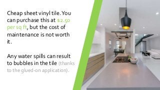 Cheap sheet vinyl tile.You
can purchase this at $2.50
per sq ft, but the cost of
maintenance is not worth
it.
Any water spills can result
to bubbles in the tile (thanks
to the glued-on application).
 