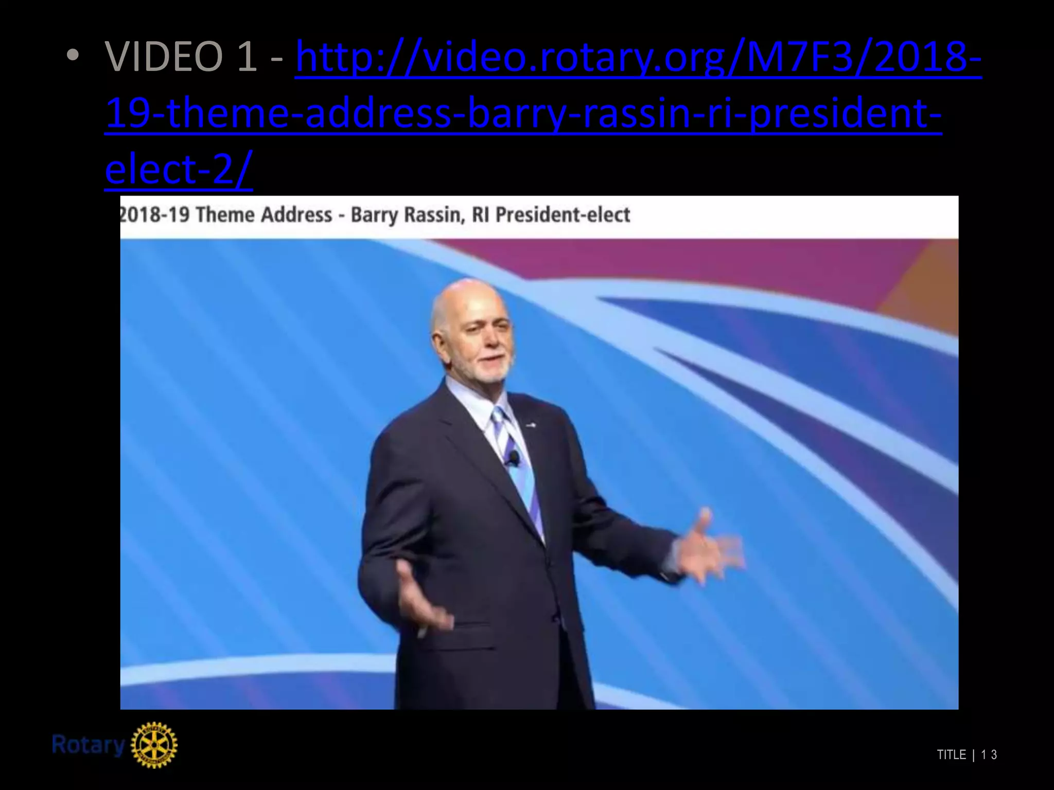 TITLE | 1 3
• VIDEO 1 - http://video.rotary.org/M7F3/2018-
19-theme-address-barry-rassin-ri-president-
elect-2/
 
