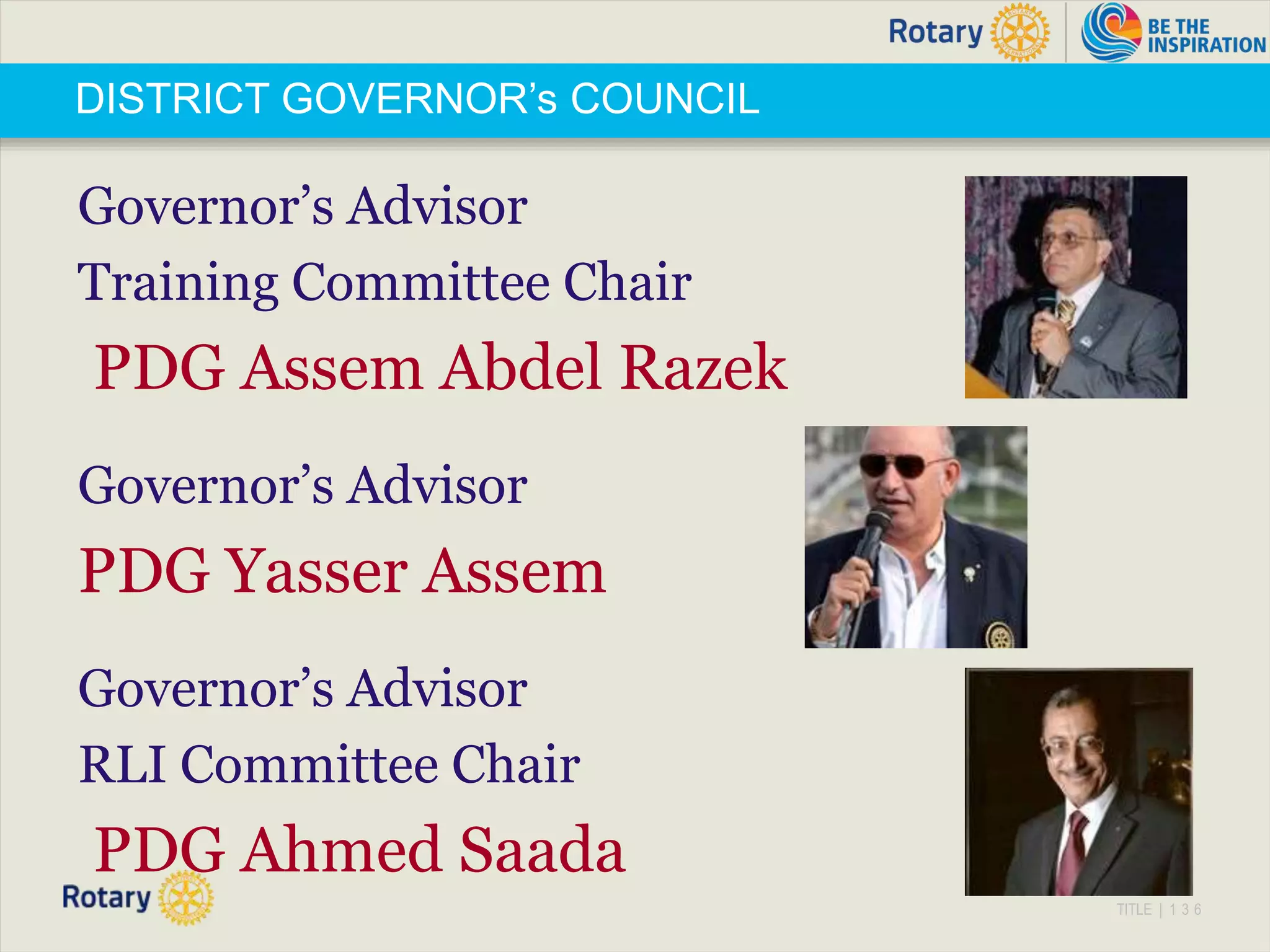TITLE | 1 3 6
DISTRICT GOVERNOR’s COUNCIL
Governor’s Advisor
Training Committee Chair
PDG Assem Abdel Razek
Governor’s Advisor
PDG Yasser Assem
Governor’s Advisor
RLI Committee Chair
PDG Ahmed Saada
 