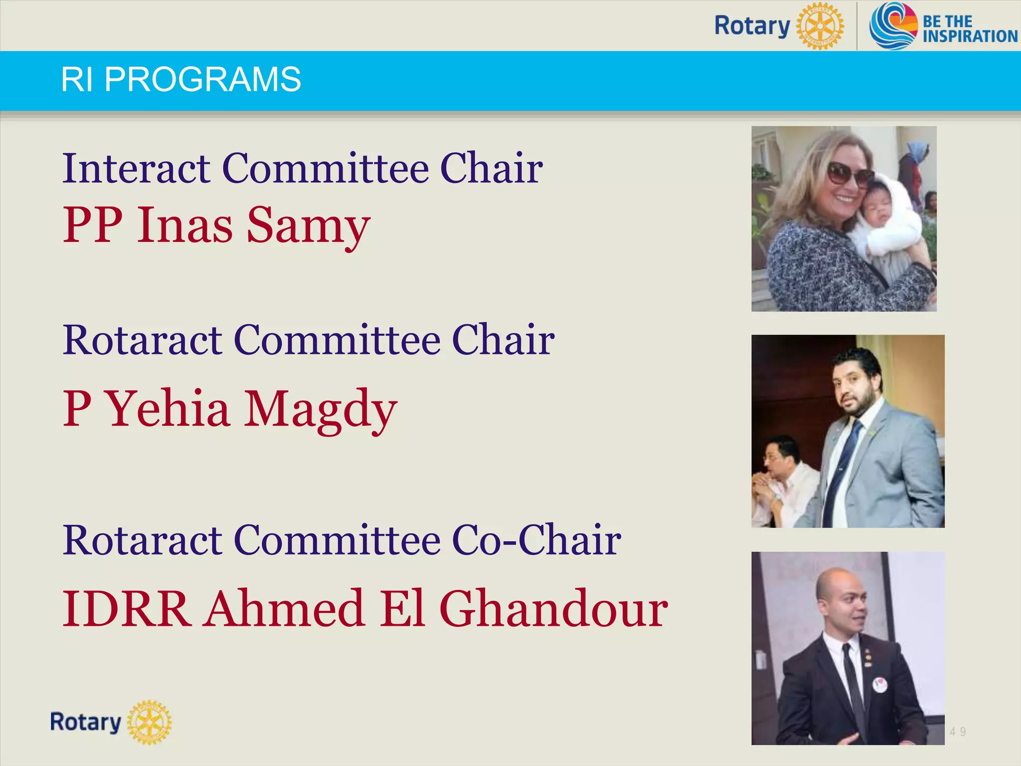 TITLE | 1 4 9
RI PROGRAMS
Interact Committee Chair
PP Inas Samy
Rotaract Committee Chair
P Yehia Magdy
Rotaract Committee Co-Chair
IDRR Ahmed El Ghandour
 