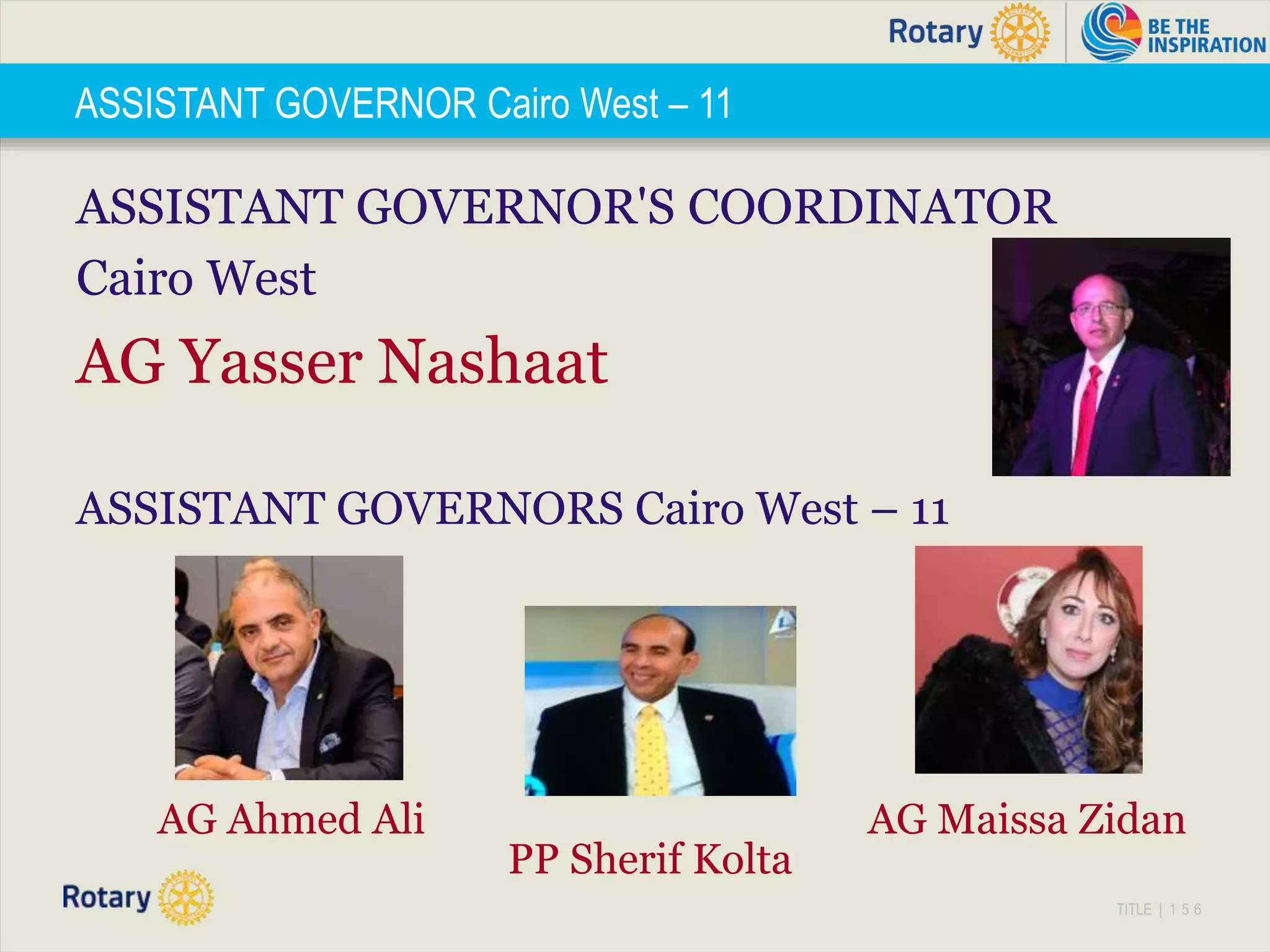 TITLE | 1 5 6
ASSISTANT GOVERNOR'S COORDINATOR
Cairo West
AG Yasser Nashaat
ASSISTANT GOVERNORS Cairo West – 11
ASSISTANT GOVERNOR Cairo West – 11
AG Maissa Zidan
PP Sherif Kolta
AG Ahmed Ali
 