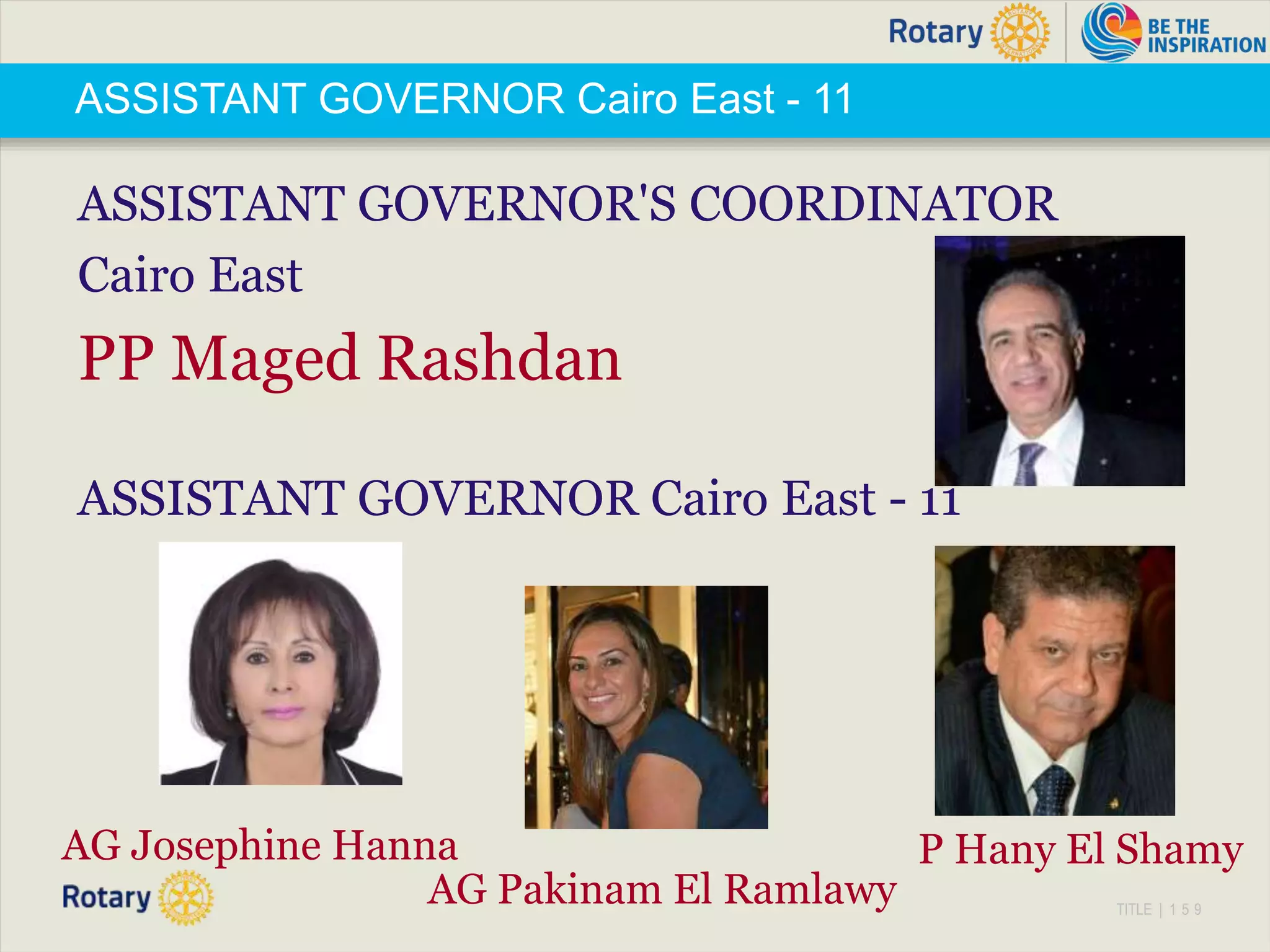 TITLE | 1 5 9
ASSISTANT GOVERNOR Cairo East - 11
ASSISTANT GOVERNOR'S COORDINATOR
Cairo East
PP Maged Rashdan
ASSISTANT GOVERNOR Cairo East - 11
P Hany El Shamy
AG Pakinam El Ramlawy
AG Josephine Hanna
 