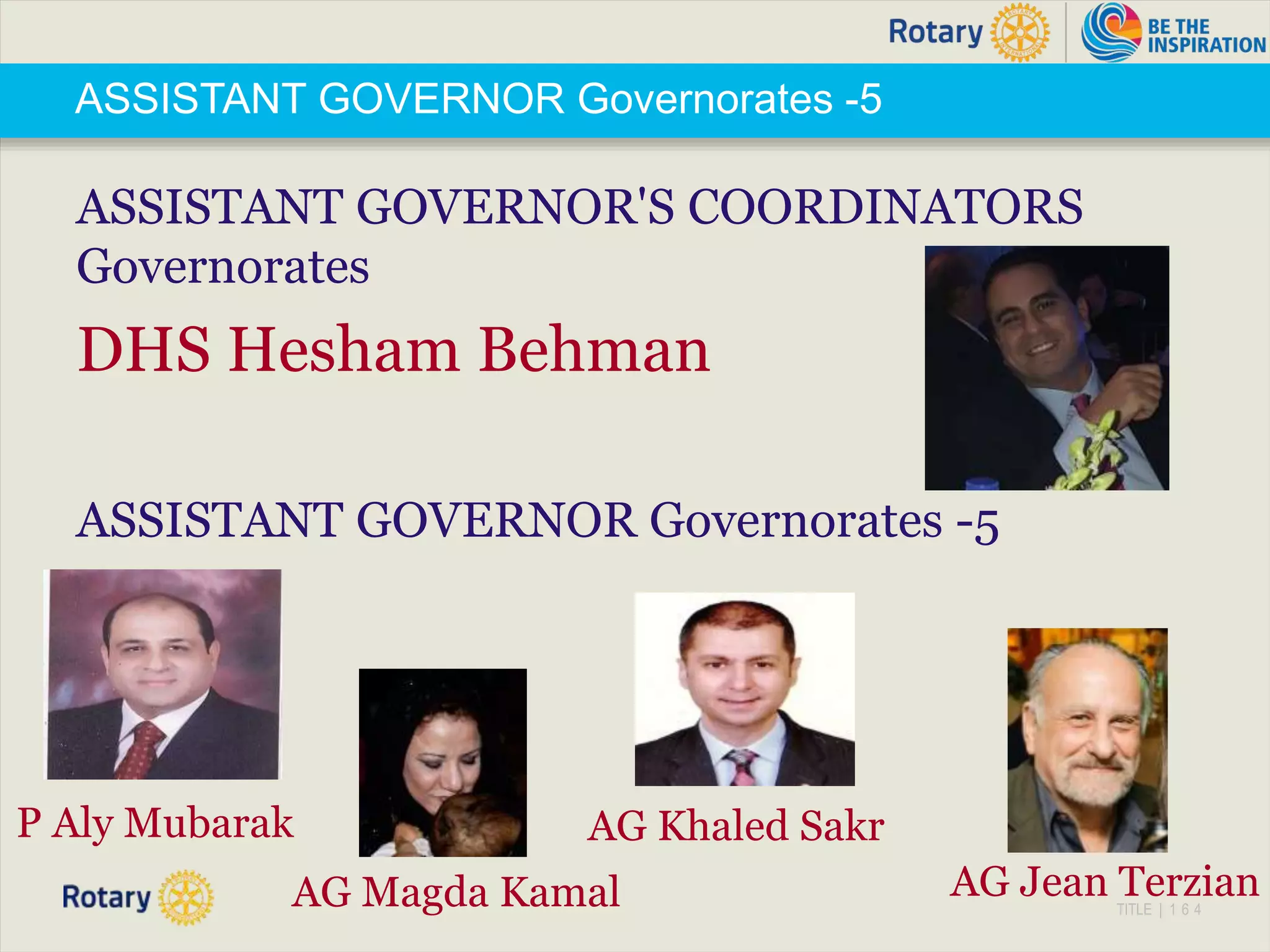 TITLE | 1 6 4
ASSISTANT GOVERNOR Governorates -5
ASSISTANT GOVERNOR'S COORDINATORS
Governorates
DHS Hesham Behman
ASSISTANT GOVERNOR Governorates -5
AG Jean TerzianAG Magda Kamal
AG Khaled SakrP Aly Mubarak
 