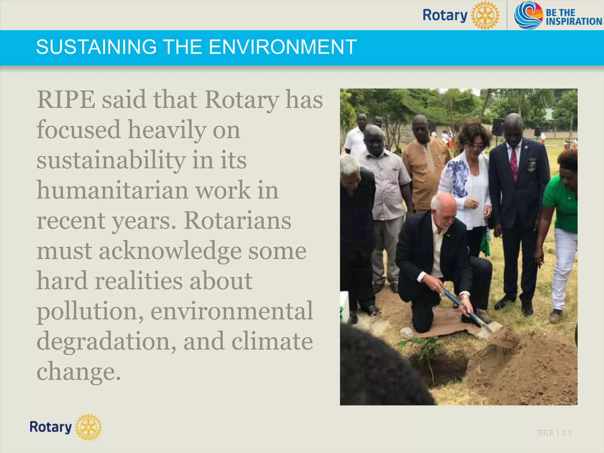 TITLE | 2 1
SUSTAINING THE ENVIRONMENT
RIPE said that Rotary has
focused heavily on
sustainability in its
humanitarian work in
recent years. Rotarians
must acknowledge some
hard realities about
pollution, environmental
degradation, and climate
change.
 