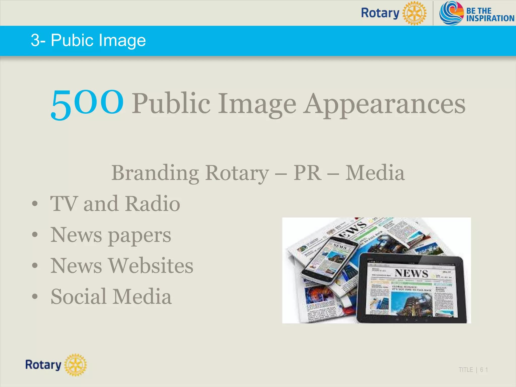 TITLE | 6 1
3- Pubic Image
500Public Image Appearances
Branding Rotary – PR – Media
• TV and Radio
• News papers
• News Websites
• Social Media
 