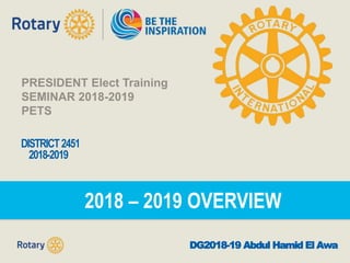 DISTRICT2451
2018-2019
DG2018-19 Abdul Hamid El Awa
2018 – 2019 OVERVIEW
PRESIDENT Elect Training
SEMINAR 2018-2019
PETS
 