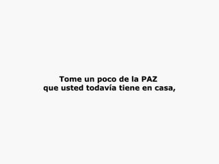 Tome un poco de la PAZTome un poco de la PAZ
que usted todavía tiene en casa,que usted todavía tiene en casa,
 