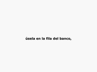 úsela en la fila del banco,úsela en la fila del banco,
 