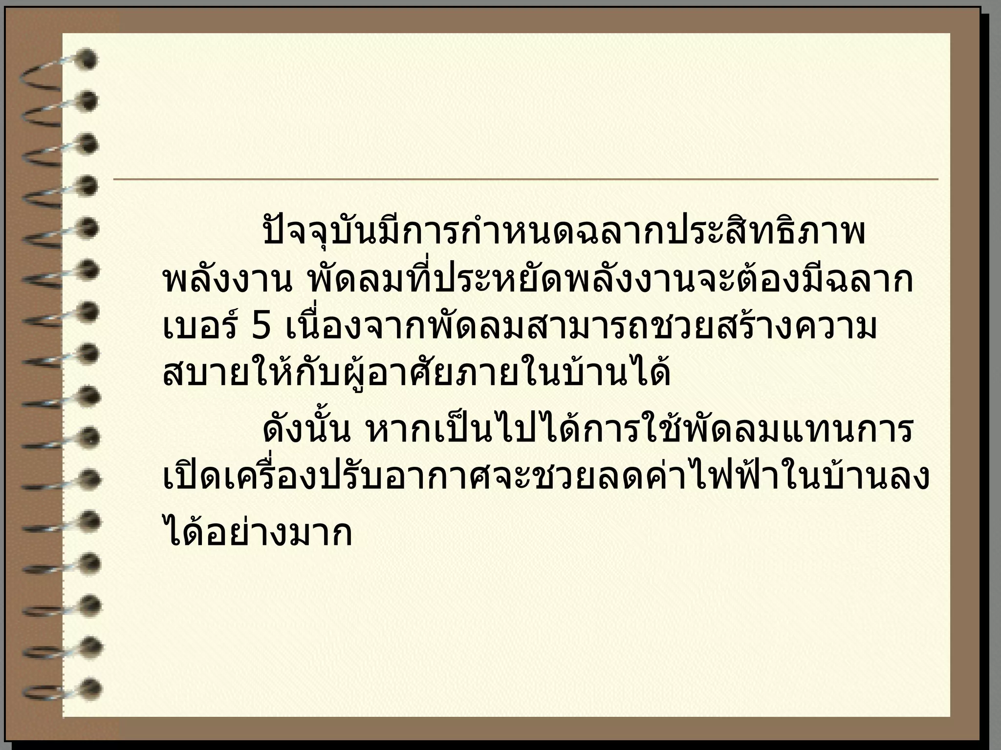 ปัจจุบันมีการกำหนดฉลากประสิทธิภาพ พลังงาน พัดลมที่ประหยัดพลังงานจะต้องมีฉลาก เบอร์  5  เนื่องจากพัดลมสามารถชวยสร้างความ สบายให้กับผู้อาศัยภายในบ้านได้  ดังนั้น หากเป็นไปได้การใช้พัดลมแทนการ เปิดเครื่องปรับอากาศจะชวยลดค่าไฟฟ้าในบ้านลง ได้อย่างมาก 