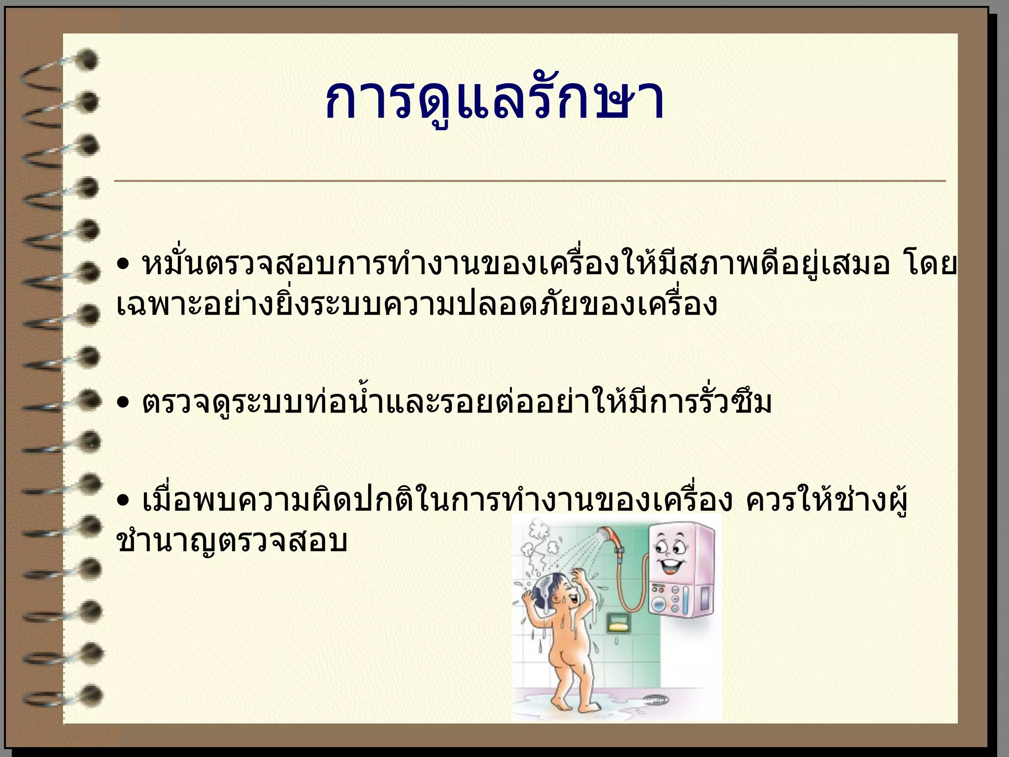 การดูแลรักษา   •  หมั่นตรวจสอบการทำงานของเครื่องให้มีสภาพดีอยู่เสมอ โดยเฉพาะอย่างยิ่งระบบความปลอดภัยของเครื่อง  •  ตรวจดูระบบท่อน้ำและรอยต่ออย่าให้มีการรั่วซึม  •  เมื่อพบความผิดปกติในการทำงานของเครื่อง ควรให้ช่างผู้ชำนาญตรวจสอบ 