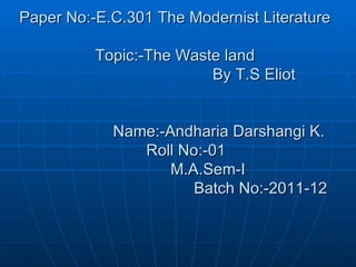 Paper No:-E.C.301 The Modernist Literature Topic:-The Waste land   By T.S Eliot   Name:-Andharia Darshangi K.   Roll No:-01   M.A.Sem-I   Batch No:-2011-12 