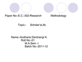 Paper No:-E.C.-302-Research  Methodology   Topic:-  Scholar’sLife    Name:-Andharia Darshangi K.   Roll No:-01   M.A.Sem -I   Batch No:-2011-12 