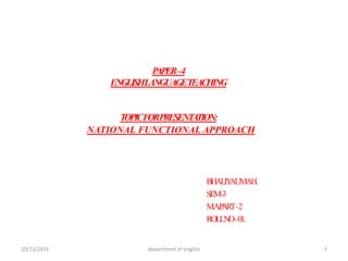 PAPER – 4ENGLISH LANGUAGE TEACHINGTOPIC FOR PRESENTATION:NATIONAL FUNCTIONAL APPROACH  BHALIYA UMA H. SEM -3  M.A.PART – 2 ROLL NO – 01. 10/13/2011 department of english 1 