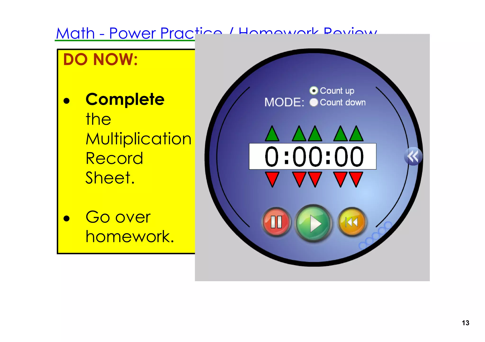 Math ­ Power Practice / Homework Review
DO NOW:

• Complete
  the
  Multiplication
  Record
  Sheet.

• Go over
  homework.




                                          13
 