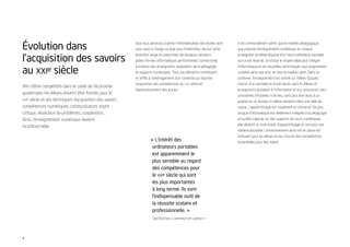 Évolution dans                                              Que vous amorciez à peine l’informatisation des écoles dont
                                                            vous avez la charge ou que vous l’intensiﬁez, réussir cette
                                                                                                                          Il est communément admis que le modèle pédagogique
                                                                                                                          que propose l’enseignement numérique, où chaque


l’acquisition des savoirs
                                                            évolution exige la conjonction de plusieurs vecteurs :        enseignant et élève dispose d’un micro-ordinateur portable
                                                            plates-formes informatiques performantes, connectivité,       qui lui est réservé, constitue le moyen idéal pour intégrer


au XXIe siècle
                                                            formation des enseignants, adaptation de la pédagogie         l’informatique et les nouvelles technologies aux programmes
                                                            et supports numériques. Tous ces éléments contribuent         scolaires ainsi que pour en tirer le meilleur parti. Dans ce
                                                            en effet à l’aménagement d’un contexte qui favorise           contexte, l’enseignement est centré sur l’élève. Équipés
                                                            l’acquisition des compétences du   XXIe   siècle et           chacun d’un portable et d’une liaison sans ﬁl, élèves et
Aﬁn d’être compétitifs dans le cadre de l’économie
                                                            l’épanouissement des jeunes.                                  enseignants accèdent à l’information et aux ressources sans
quaternaire, les élèves doivent être formés pour le
                                                                                                                          contraintes d’horaires ni de lieu, sans plus être assis à un
XXIe siècle et ses techniques d’acquisition des savoirs :                                                                 pupitre ou un bureau ni même présents dans une salle de
compétences numériques, communication, esprit                                                                             classe. L’apprentissage est coopératif et connecté. De plus,
critique, résolution de problèmes, coopération…                                                                           lorsque l’informatique est réellement intégrée à la pédagogie
Ainsi, l’enseignement numérique devient                                                                                   et qu’elle s’appuie sur des supports de cours numériques,

incontournable.                                                                                                           elle devient un instrument d’apprentissage et non plus une
                                                                                                                          matière abstraite. L’environnement ainsi mis en place est
                                                                                                                          motivant pour les élèves et leur fournit des compétences
                                                                      « L’intérêt des                                     essentielles pour leur avenir.
                                                                       ordinateurs portables
                                                                       est apparemment le
                                                                       plus sensible au regard
                                                                       des compétences pour
                                                                       le XXIe siècle qui sont
                                                                       les plus importantes
                                                                       à long terme. Ils sont
                                                                       l’indispensable outil de
                                                                       la réussite scolaire et
                                                                       professionnelle. »
                                                                       Saul Rockman, « Learning from Laptops »2




4
 