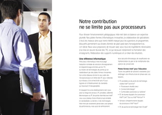 Notre contribution
ne se limite pas aux processeurs
Pour rénover l’environnement pédagogique, Intel met dans la balance son expertise
plurielle. Nos plates-formes informatiques innovantes, la collaboration de spécialistes
à tous les niveaux ainsi que notre intérêt marqué pour les questions et programmes
éducatifs permettent aux écoles d’entrer de plain-pied dans l’enseignement du
XXIe siècle. Nous vous proposons de trouver avec vous tous les ingrédients nécessaires
à la mise en œuvre réussie des TIC, ce qui recouvre notamment la formation des
enseignants, l’élaboration des supports numériques et un bilan des résultats.

Une référence informatique                            de la sécurité informatique, de simpliﬁcation de
Précurseur informatique, Intel encourage              l’administration du parc et de multiplication des
l’adoption mondiale de solutions d’enseignement       options de connectivité.
et d’apprentissage enrichies par les TIC,
                                                      Plates-formes Intel® pour l’éducation
au travers de technologies de pointe qui se
                                                      Toute une palette de solutions modulaires pour
matérialisent par des plates-formes innovantes.
                                                      aménager une infrastructure en phase avec vos
Son action dépasse de loin le seul cadre des
                                                      besoins :
microprocesseurs et même des PC pour s’étendre
aux réseaux, à la connectivité sans ﬁl, aux           • PC portables et de poche de technologie
logiciels et à l’établissement de standards             mobile Intel® Centrino®
qui favorisent l’interopérabilité.                      • Processeurs double cœur
                                                        • Connectivité élargie3
En équipant le ou les établissements dont vous
                                                        • Confortable autonomie sur batterie3
avez la charge de serveurs, PC portables, tablettes
                                                      • PC de bureau équipés d’un processeur
électroniques ou PC de poche d’architecture Intel®,
                                                        Intel® Core™ Duo ou Intel® Pentium® 4
vous vous doterez d’une infrastructure rentable
et standardisée. Le dernier cri des technologies      • Serveurs ultraperformants équipés
Intel n’est pas seulement pensé dans une optique        de processeurs Intel® Xeon®
de performances, mais aussi de renforcement           • PC de poche de technologie Intel XScale®
 