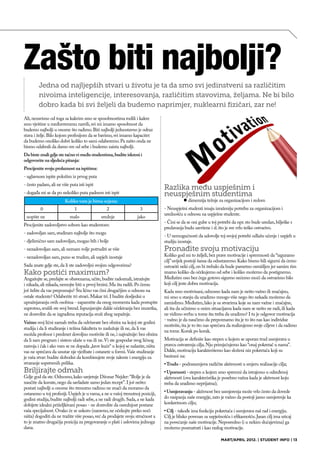 Zašto biti najbolji?
         Jedna od najljepših stvari u životu je ta da smo svi jedinstveni sa različitim
         nivoima inteligencije, interesovanja, različitim stavovima, željama. Ne bi bilo
         dobro kada bi svi željeli da budemo naprimjer, nuklearni fizičari, zar ne!
Ali, nezavisno od toga sa kakvim smo se sposobnostima rodili i kakve
smo vještine u međuvremenu razvili, svi mi imamo sposobnost da
budemo najbolji u onome što radimo. Biti najbolji jednostavno je odraz
stava i želje. Bilo kojom profesijom da se bavimo, svi imamo kapacitet
da budemo onoliko dobri koliko to sami odaberemo. Pa zašto onda ne
bismo odabrali da damo sve od sebe i budemo zaista najbolji.
Da biste znali gdje ste tačno vi među studentima, budite iskreni i
odgovorite na sljedeća pitanja:
Procijenite svoju prolaznost na ispitima:
- uglavnom ispite položim iz prvog puta
- često padam, ali ne više puta isti ispit
                                                                                Razlika među uspješnim i
- događa mi se da po nekoliko puta padnem isti ispit                            neuspješnim studentima
                        Koliko vam je bitna ocjena:                             	          l dimenzija težnje za organizacijom i redom
   		
    0                        	1      			
                                       2                           3            - Neuspješni studenti imaju izraženiju potrebu za organizacijom i
                                                                                urednošću u odnosu na uspješne studente.
 	        				
 uopšte ne	 malo srednje                                         jako
                                                                                - Čini se da se oni gube u toj potrebi da npr. sto bude uredan, bilješke s
Procijenite zadovoljstvo sobom kao studentom:
                                                                                predavanja budu savršene i sl. što je sve vrlo teško ostvarivo.
- zadovoljan sam, studiram najbolje što mogu
                                                                                - U nemogućnosti da udovolje toj svojoj potrebi odlažu učenje i uspjeh u
- djelimično sam zadovoljan, mogao bih i bolje                                  studiju izostaje.
- nezadovoljan sam, ali nemam volje potruditi se više                           Pronađite svoju motivaciju
- nezadovoljan sam, puno se trudim, ali uspjeh izostaje                         Koliko god mi to željeli, bez prave motivacije i spremnosti da “izguramo
                                                                                cilj” uvijek postoji šansa da odustanemo. Kako bismo bili sigurni da ćemo
Sada znate gdje ste, da li ste zadovoljni svojim odgovorima?                    ostvariti neki cilj, on bi trebalo da bude pametno osmišljen jer samim tim
Kako postići maximum?                                                           znamo koliko da očekujemo od sebe i koliko možemo da postignemo.
Angažujte se, predajte se obavezama, učite, budite radoznali, istražujte        Međutim ono bez čega gotovo sigurno nećemo moći da ostvarimo bilo
i nikada, ali nikada, nemojte biti u prvoj brzini. Ma šta radili. Po čemu       koji cilj jeste dobra motivacija.
još želite da vas prepoznaju? Šta lično vas čini drugačijim u odnosu na         Kada smo motivisani, odnosno kada nam je nešto važno ili značajno,
ostale studente? Odaberite tri stvari. Makar tri. I budite dosljedni u          mi smo u stanju da uradimo mnogo više nego što nekada možemo da
upražnjavanju ovih osobina - zapamtite da onog momenta kada postupite           zamislimo. Međutim, lako je sa stvarima koje su nam važne i značajne,
suprotno, srušili ste svoj brend. Ispunjavajte dakle očekivanja bez izuzetka,   ali šta da učinimo u onim situacijama kada nam se nešto ne radi, ili kada
ne dozvolite da se izgrađena reputacija sruši zbog nepažnje.                    ne vidimo svrhu u tome šta treba da uradimo? I tu je odgovor motivacija
                                                                                - važno je da naučimo da prepoznamo šta je to što nas kao individue
Važno: svoj lični zamah treba da održavate bez obzira na kojoj ste godini
                                                                                motiviše, šta je to što nas sprečava da realizujemo svoje ciljeve i da radimo
studija i da li studiranje i težina fakulteta to zaslužuje ili ne, da li vas
                                                                                na tome. Korak po korak.
možda profesor i predmet dovoljno motiviše ili ne, i najvažnije: bez obzira
da li sam program i sistem ulaže u vas ili ne. Vi ste gospodar svog ličnog      Motivacija se definiše kao stepen u kojem se uporan trud usmjerava u
razvoja i čak i ako vam se ne dopada „krov kuće“ u kojoj se nalazite, ništa     pravcu ostvarenja cilja. Nju primjećujemo kao “onaj pokretač u nama”.
vas ne sprečava da unutar nje vježbate i ostanete u formi. Vaše studiranje      Dakle, motivaciju karakterišemo kao složeni niz pokretača koji su
je vaša stvar: budite slobodni da kombinujete svoje talente i energiju za       bazirani na:
stvaranje sopstvenih prilika.                                                   • Trudu - podrazumjeva različite aktivnosti u smjeru realizacije cilja;
Briljirajte odmah                                                               • Upornosti - stepen u kojem smo spremni da istrajemo u određenoj
Gdje god da ste. Odnosno, kako savjetuje Džonar Nejder: “Bolje je da            aktivnosti (ova karakteristika je posebno važna kada je aktivnost koju
naučite da kuvate, nego da savladate samo jedan recept”. I još nešto:           treba da uradimo neprijatna);
postati najbolji u onome što trenutno radimo ne znači da moramo da
ostanemo u toj profesiji. Uspjeh je u vama, a ne u vašoj trenutnoj poziciji,    • Usmjeravanju - aktivnost bez usmjerenja može vrlo često da dovede
godini studija, budite najbolji radi sebe, a ne radi drugih. Sada, a ne kada    do rasipanja naše energije, zato je važno da postoji jasno usmjerenje ka
dobijete idealni priželjkivani posao - ne dozvolite da osrednjost postane       konkretnom cilju;
vaša specijalnost. Ovako će se uskoro (naravno, ne očekujte preko noći          • Cilj - takođe ima funkciju pokretača i usmjerava naš rad i energiju.
ništa) dogoditi da ne tražite više posao, već da prodajete svoju stručnost a    Cilj je blisko povezan sa uspješnošću i efikasnošću. Jasan cilj ima uticaj
to je znatno drugačija pozicija za pregovaranje o plati i uslovima jednoga      na povećanje naše motivacije. Neposredno (i u nekim slučajevima) ga
dana.                                                                           možemo posmatrati i kao razlog motivacije.

                                                                                                                 MART/APRIL 2012. | STUDENT INFO | 13
 