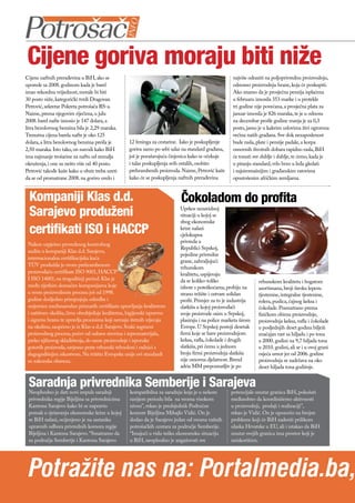 Cijene goriva moraju biti niže
Cijene naftnih prerađevina u BiH, ako se                                                             najviše odraziti na poljoprivrednu proizvodnju,
uporede sa 2008. godinom kada je barel                                                               odnosno proizvodnju hrane, koja će poskupiti.
imao rekordnu vrijednost, morale bi biti                                                             Ako znamo da je prosječna penzija isplaćena
30 posto niže, kategorički tvrdi Dragovan                                                            u februaru iznosila 353 marke i u protekle
Petrović, sekretar Pokreta potrošača RS-a.                                                           tri godine nije povećana, a prosječna plata za
Naime, prema njegovim riječima, u julu                                                               januar iznosila je 826 maraka, te je u odnosu
2008. barel nafte iznosio je 147 dolara, a                                                           na decembar prošle godine manja je za 0,3
litra bezolovnog benzina bila je 2,29 maraka.                                                        posto, jasno je u kakvim uslovima živi ogromna
Trenutna cijena barela nafte je oko 125                                                              većina naših građana. Sve dok nezaposlenost
dolara, a litra bezolovnog benzina prešla je       12 feninga za cestarine. Iako je poskupljenje     bude rasla, plate i penzije padale, a korpa
2,50 maraka. Isto tako, on navodi kako BiH         goriva samo po sebi udar na standard građana,     osnovnih životnih dobara rapidno rasla, BiH
ima najmanje trošarine za naftu od zemalja         još je poražavajuća činjenica kako se očekuje     će tonuti sve dublje i dublje, te ćemo, kada je
okruženja, i one su nešto više od 40 posto.        i talas poskupljenja svih ostalih, osobito        u pitanju standard, vrlo brzo u leđa gledati
Petrović takođe kaže kako u obzir treba uzeti      prehrambenih proizvoda. Naime, Petrović kaže      i najsiromašnijim i građanskim ratovima
da se od promatrane 2008. na gorivo uvelo i        kako će se poskupljenja naftnih prerađevina       opustošenim afričkim zemljama.


 Kompaniji Klas d.d.                                                       Čokoladom do profita
 Sarajevo produženi                                                        Uprkos nezavidnoj
                                                                           situaciji u kojoj se
                                                                           zbog ekonomske
 certifikati ISO i HACCP                                                   krize nalazi
                                                                           cjelokupna
                                                                           privreda u
 Nakon uspješno provedenog kontrolnog
                                                                           Republici Srpskoj,
 audita u kompaniji Klas d.d. Sarajevo,
                                                                           pojedine privredne
 internacionalna certifikacijska kuća
                                                                           grane, zahvaljujući
 TÜV produžila je ovom prehrambenom
                                                                           vrhunskom
 proizvođaču certifikate ISO 9001, HACCP                                   kvalitetu, uspijevaju
 I ISO 14001, na trogodišnji period. Klas je                               da se koliko-toliko                   vrhunskom kvalitetu i bogatom
 među rijetkim domaćim kompanijama koje                                    izbore s poteškoćama, probiju na      asortimanu, broji široku lepezu
 u svom proizvodnom procesu još od 1998.                                   strano tržište i ostvare solidan      tjestenine, integralne tjestenine,
 godine dosljedno primjenjuju odredbe i                                    profit. Primjer za to je industrija   rolera, puslica, čajnog keksa i
 smjernice međunarodno priznatih certifikata upravljanja kvalitetom        slatkiša u kojoj proizvođači          čokolade. Posmatrano prema
 i zaštitom okoliša, čime obezbjeđuje kvalitetnu, higijenski ispravnu      svoje proizvode osim u Srpskoj,       fizičkom obimu proizvodnje,
 i sigurnu hranu te upravlja procesima koji nemaju štetnih utjecaja        plasiraju i na police marketa širom   proizvodnja keksa, vafla i čokolade
 na okolinu, saopćeno je iz Klas-a d.d. Sarajevo. Svaki segment            Evrope. U Srpskoj postoji desetak     u posljednjih deset godina bilježi
 proizvodnog procesa, počev od nabave sirovina i repromaterijala,          firmi koje se bave proizvodnjom       značajan rast sa hiljadu i po tona
 preko njihovog skladištenja, do same proizvodnje i isporuke               keksa, vafla, čokolade i drugih       u 2000. godini na 9,7 hiljada tona
 gotovih proizvoda, savjesno prate vrhunski tehnolozi i radnici s          slatkiša, pri čemu u jednom           u 2010. godini, ali se i u ovoj grani
 dugogodišnjim iskustvom. Na tržištu Evropske unije ovi standardi          broju firmi proizvodnja slatkiša      osjeća umor jer od 2006. godine
 su zakonska obaveza.                                                      nije osnovna djelatnost. Brend        proizvodnja se zadržava na oko
                                                                           adria MM prepoznatljiv je po          deset hiljada tona godišnje.


 Saradnja privrednika Semberije i Sarajeva
 Neophodno je dati novi impuls saradnji            kompatibilna za saradnju koja je u nekom         potencijale unutar granica BiH, pokušati
 privrednika regije Bijeljina sa privrednicima     ranijem periodu bila na veoma visokom            međusobno da koordinišemo aktivnosti
 Kantona Sarajevo kako bi se napravio              nivou”, rekao je predsjednik Područne            u proizvodnji, prodaji i realizaciji”,
 pomak u rješavanju ekonomske krize u kojoj        komore Bijeljina Mihajlo Vidić. On je            rekao je Vidić. On je upozorio na brojne
 se BiH nalazi, ocijenjeno je na sastanku          dodao da je Sarajevo jedan od veoma važnih       probleme koji će BiH zadesiti prilikom
 upravnih odbora privrednih komora regije          potrošačkih centara za područje Semberije.       ulaska Hrvatske u EU, ali i istakao da BiH
 Bijeljina i Kantona Sarajevo. “Smatramo da        “Imajući u vidu tešku ekonomsku situaciju        unutar svojih granica ima prostor koji je
 su područja Semberije i Kantona Sarajevo          u BiH, neophodno je angažovati sve               neiskorišćen.




 Potražite nas na: Portalmedia.ba,
16 | BHPotrošač
16 | BHSTUDENT | JUN 2011.
 