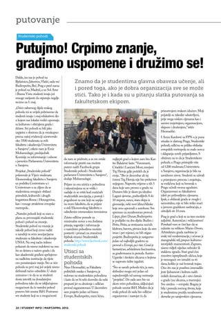 putovanje
  Studentski pohodi



Putujmo! Crpimo znanje,
gradimo uspomene i družimo se!
Dakle, iza nas je pohod na
Bjelašnicu, Jahorinu, Vlašić, sada već            Znamo da je studentima glavna obaveza učenje, ali
Budimpeštu, Beč, Prag a pred nama
je pohod na Madrid, a uz Sol Azur                 i pored toga, ako je dobra organizacija sve se može
i Buena Vistu studenti imaju još                  stići. Tako je i kada su u pitanju slatka putovanja sa
mnoge varijante da otputuju negdje
recimo za 1. maj.                                 fakultetskom ekipom.
„Osim zabavnog dijela svakog
pohoda mi se uvijek pobrinemo da                                                                                         prisustvujem svakom idućem. Moji
studenti imaju i onaj edukativni dio                                                                                     prijatelji su također oduševljeni,
u kojem nas lokalni vodići upoznaju                                                                                      prije svega niskim cijenama kao i
sa kulturom i običajima grada i                                                                                          samim smještajem, organizacijom,
države. Svi pohodi su bili jako                                                                                          ekipom i druženjem,” ističe
uspješni s obzirom da je sveukupno                                                                                       Hromadžić.
prema našoj evidenciji učestvovalo                                                                                       I Amra Kardović sa FPN-a je puna
oko 3500 studenata sa svih                                                                                               utisaka iz zlatnog Praga. Studentski
fakulteta i akademija Univerziteta                                                                                       pohodi, odlična su prilika obilaska
u Sarajevu“, otkrio nam je Emir                                                                                          evropskih metropola za malo novca
Muhamedagić, predsjednik                                                                                                 i sklapanja novih prijateljstava. S
Komisije za informisanje i odnose                                                                                        obzirom na to da je Studentskom
                                         da nam se pridruže, a za sve ostale     najljepši grad u kojem sam bio. Kao
s javnošću Parlamenta Univerziteta                                                                                       pohodu u Pragu pristupilo više
                                         informacije pratiti nas možete          što Balašević kaže: ‘’Veresmarti,
u Sarajevu.                                                                                                              od 1200 studenata Univerziteta
                                         putem naših Facebook grupa              Citadela i Lančani Most, zavejani
Projekat „Studentski pohodi“             Studentski pohodi i Studentski          Trg Heroja gdje poželeh da je           u Sarajevu, organizacija je bila na
pokrenulo je Vijeće studenata            parlament Univerziteta u Sarajevu“,     moja..’’ Bio je decembar ali taj        zavidnom nivou. Studenti su uživali
Ekonomskog fakulteta u Sarajevu          dodaje Muhamedagić.                     čuveni Trg Heroja nije bio prekriven    u pristojnom prevozu i smještaju,
uz podršku Centrotrans-a i               Prijave za ova učešća u pohodima        snijegom. Naprotiv, vrijeme u tih 5     sa vodičima koji su boravak u
Centrotours-a sa ciljem da se            i takmičenjima su se vršila i           dana koje sam proveo u gradu na         Pragu učinili veoma ugodnim.
studentima omoguće obilasci              nadalje će se vršiti kod matičnih       Dunavu bilo je skoro pa idealno.        Organizovani su fakultativni
prirodnih, kulturnih i drugih            studenstkih asocijacija, a postoji i    Lagani sjeverac, podnošljivih 8 do      izleti po prihvatljvim cijenama.
bogatstava Bosne i Hercegovine,          pogodnost za one koji ne uspiju         10 stepeni, sunce, stara ekipa iz       Ipak, u obilazak grada se moglo i
kao i mnoge atraktivne evropske          na svom fakultetu, da se prijave        gimnazije, neki novi klinci/klinke      samostalno, nije se bilo teško snaći
metropole..                              u auli Ekonomskog fakulteta u           koje smo upoznali u autobusu. Sve       u javnom gradskom saobraćaju, a
                                         određenim vremenskim terminima          spremno za nezaboravan provod.          uštedjeli ste 10 eura.
„Naredni pohodi koji su nam u
planu su prvomajski studentski           Zaista odlične ponude za                Lijepi, plavi Dunav, Budimpeštu         Prag je grad u koji se za tren možete
pohod i pohod na muzeje.                 minimalne novce a sva dodatna           je podijelio na dva dijela: Budim i     zaljubiti. Autentičan i veličanstven!
Studentski pohod na muzeje je            pitanja, sugestije i informacije        Peštu. Pešta, sa stotinama noćnih       Ponekad vam se čini kao da se
                                         o narednim pohodima možete              klubova, barova, pivnica koje da sam    nalazite na velikom Marin-Dvoru.
takođe pohod koji ćemo raditi
                                         postaviti i pronaći na zvaničnoj        imao i pet mjeseci, ne bih stigao       Arhitekturu grada zaobišao je
u saradnji sa svim asocijacijama
                                         fejsbuk stranici Studentskih            posjetiti. Budimpešta je zasigurno      svaki vid modernizacije, i očuvan je
studenata sa fakulteta i akademija
                                         pohoda: http://www.facebook.com/        jedan od najboljih gradova za           starogradski stil, prepun kulturno-
UNSA. Na ovaj način želimo                                                                                               istorijskih znamenitosti. Zapravo,
                                         studentski.pohodi                       provod u Evropi, pa i šire. Grad je
pokazati da nismo indoletni na ono                                                                                       nismo vidjeli nijedan neboder ili
što se dešava u našem gradu i da                                                 fantastičan, arhitektura fascinantna,
                                         Utisci sa                               sa građevinama iz perioda Austro-       staklenu zgradu. Stari grad čini
kao akademski građani apelujemo                                                                                          mnoštvo ispreplitanih uličica, koje
na nadležne institucije da riješe        studentskih                             Ugarske i širokim ulicama u kojima
                                                                                                                         je nemoguće sve istražiti za tri
                                                                                 se naprosto želite izgubiti.
ovo poražavajuće stanje. Što se tiče     pohoda                                                                          dana, koliko je naš boravak trajao.
pohoda za prvi maj još uvijek nismo      Nino Hromadžić, sa Fakulteta            “Što se samih pohoda tiče, ja sam,      Ono što nas je posebno iznenadilo
definisali tačno odredište. U obzir      političkih nauka u Sarajevu, je         slobodno mogu reći jedan od             jeste ljubaznost i kultura naših
uzimamo i to da su se studenti           redovan na studentskim pohodima         najredovnijih od samog osnivanja        čeških domaćina, ali i nivo čistoće
dosta istrošili na dosadašnjim           i kaže da ne bi sebi dozvolio da neki   ‘’projekta’’. Do sada sam bio na        u gradu (na ulicama, u tramvaju).
pohodima tako da ne isključujemo         propusti jer su druženje i odličan      skoro svim pohodima, uključujući        Sve uredno – evropski. Bogata je
mogućnost da će naredni pohod            provod zagarantovani. U decembru        pohode unutar BiH. Mislim da je         bila i ponuda noćnog života, koja
ponovo biti unutar BiH. Pozivamo         sam posjetio jedan od bisera            svaki pohod do sada bio odlično         je studentima pružila nezaboravne
sve studente koji su u mogućnosti        Evrope, Budimpeštu, meni lično,         organizovan i nastojat ću da            derneke po sarajevskim cijenama.


22 | STUDENT INFO | MART/APRIL 2012.
 