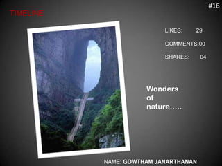 #16
TIMELINE

                           LIKES:    29

                           COMMENTS:00

                           SHARES:     04




                      Wonders
                      of
                      nature…..




           NAME: GOWTHAM JANARTHANAN
 