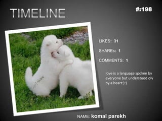 #:198




        LIKES: 31

        SHAREs: 1

        COMMENTS: 1


           love is a language spoken by
           everyone but understood oly
           by a heart:):)




NAME: komal   parekh
 