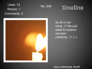 Likes: 13    No: 245
 Shares: 1
Comments: 2

                         Its all in our
                         mind...!! We just
                         need to explore
                         out own
                         creativity...!! :) :)




                        Name:shreyas murli
 