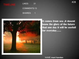 #28
           LIKES:    31
TIMELINE
           COMMENTS:13

           SHARES:   1



                          It comes from sea ,it dosent
                          know the glory of the future
                          that one day it will be usefull
                          for everyday……




                            NAME mani kandan
 