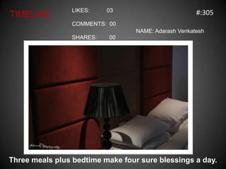 LIKES:    03                          #:305
TIMELINE
                COMMENTS: 00
                                  NAME: Adarash Venkatesh
                SHARES:    00




Three meals plus bedtime make four sure blessings a day.
 