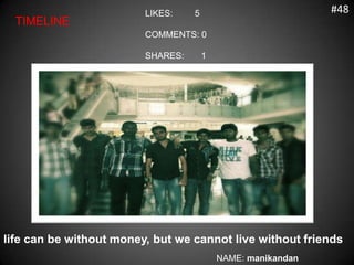 LIKES:    5                          #48
  TIMELINE
                         COMMENTS: 0

                         SHARES:       1




life can be without money, but we cannot live without friends
                                           NAME: manikandan
 