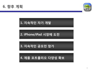 6. 향후 계획                          | 8




      1. 지속적읶 자기 개발


      2. iPhone/iPad 시장에 도젂


      3. 지속적읶 공모젂 참가


      4. 제품 포트폴리오 다양성 확보


                              8
 
