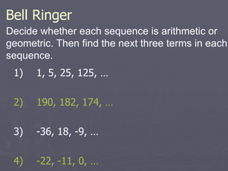 Bell Ringer Decide whether each sequence is arithmetic or geometric. Then find the next three terms in each sequence. 1)  1, 5, 25, 125, … 2) 190, 182, 174, … 3)  -36, 18, -9, … 4) -22, -11, 0, … 