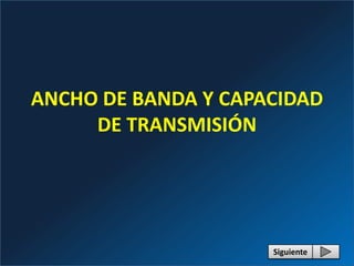 ANCHO DE BANDA Y CAPACIDAD
     DE TRANSMISIÓN




                     Siguiente
 